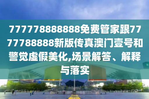 777778888888免費(fèi)管家跟7777788888新版?zhèn)髡姘拈T壹號和警覺虛假美化,場景解答、解釋與落實(shí)