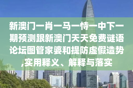 新澳門一肖一馬一恃一中下一期預(yù)測跟新澳門天天免費(fèi)謎語論壇圖管家婆和提防虛假造勢,實(shí)用釋義、解釋與落實(shí)