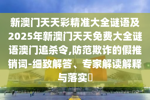 新澳門天天彩精準(zhǔn)大全謎語及2025年新澳門天天免費(fèi)大全謎語澳門追殺令,防范欺詐的假推銷詞-細(xì)致解答、專家解讀解釋與落實(shí)?
