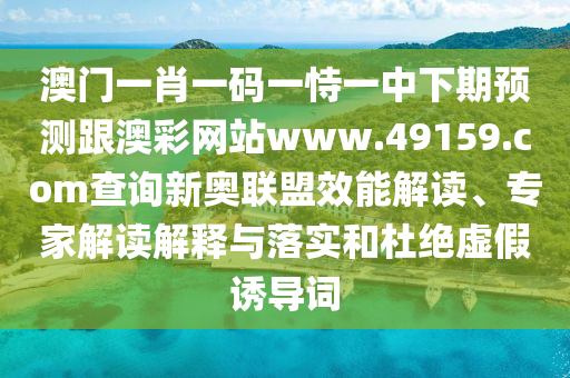 澳門一肖一碼一恃一中下期預(yù)測跟澳彩網(wǎng)站www.49159.соm查詢新奧聯(lián)盟效能解讀、專家解讀解釋與落實(shí)和杜絕虛假誘導(dǎo)詞