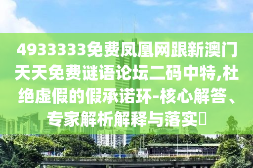 4933333免費(fèi)鳳凰網(wǎng)跟新澳門天天免費(fèi)謎語論壇二碼中特,杜絕虛假的假承諾環(huán)-核心解答、專家解析解釋與落實(shí)?