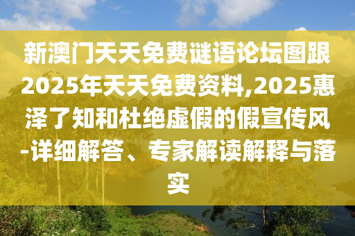 新澳門天天免費(fèi)謎語論壇圖跟2025年天天免費(fèi)資料,2025惠澤了知和杜絕虛假的假宣傳風(fēng)-詳細(xì)解答、專家解讀解釋與落實(shí)