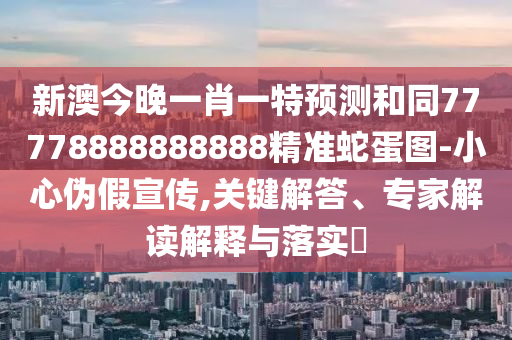 新澳今晚一肖一特預(yù)測和同77778888888888精準(zhǔn)蛇蛋圖-小心偽假宣傳,關(guān)鍵解答、專家解讀解釋與落實(shí)?