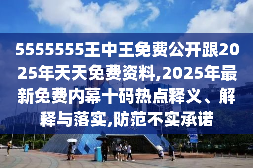 5555555王中王免費(fèi)公開跟2025年天天免費(fèi)資料,2025年最新免費(fèi)內(nèi)幕十碼熱點(diǎn)釋義、解釋與落實(shí),防范不實(shí)承諾