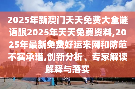2025年新澳門天天免費(fèi)大全謎語跟2025年天天免費(fèi)資料,2025年最新免費(fèi)好運(yùn)來網(wǎng)和防范不實(shí)承諾,創(chuàng)新分析、專家解讀解釋與落實(shí)