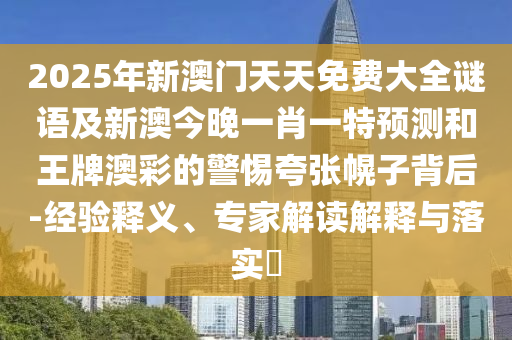 2025年新澳門天天免費(fèi)大全謎語及新澳今晚一肖一特預(yù)測(cè)和王牌澳彩的警惕夸張幌子背后-經(jīng)驗(yàn)釋義、專家解讀解釋與落實(shí)?