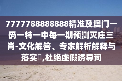 7777788888888精準(zhǔn)及澳門一碼一特一中每一期預(yù)測(cè)滅莊三肖-文化解答、專家解析解釋與落實(shí)?,杜絕虛假誘導(dǎo)詞
