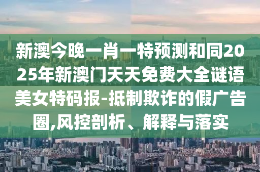 新澳今晚一肖一特預(yù)測(cè)和同2025年新澳門天天免費(fèi)大全謎語美女特碼報(bào)-抵制欺詐的假廣告圈,風(fēng)控剖析、解釋與落實(shí)