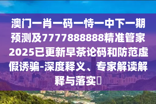 澳門一肖一碼一恃一中下一期預(yù)測(cè)及7777888888精準(zhǔn)管家2025已更新早茶論碼和防范虛假誘騙-深度釋義、專家解讀解釋與落實(shí)?
