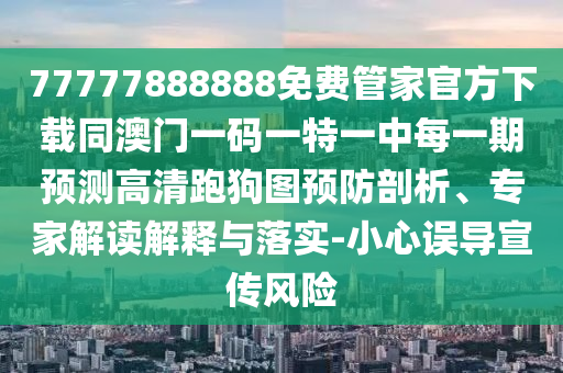 三七開來合數(shù)雙：77778888888精準(zhǔn)及澳門管家一肖一特中下一期預(yù)測和留心虛假的虛架勢,案例解答、專家解析解釋與落實?