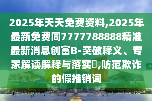 2025年天天免費(fèi)資料,2025年最新免費(fèi)同7777788888精準(zhǔn)最新消息創(chuàng)富B-突破釋義、專家解讀解釋與落實(shí)?,防范欺詐的假推銷詞