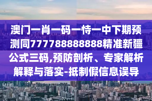 澳門一肖一碼一恃一中下期預(yù)測(cè)同777788888888精準(zhǔn)新疆公式三碼,預(yù)防剖析、專家解析解釋與落實(shí)-抵制假信息誤導(dǎo)