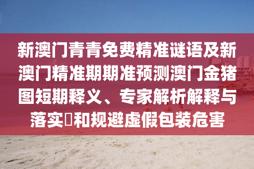 新澳門青青免費精準謎語及新澳門精準期期準預測澳門金豬圖短期釋義、專家解析解釋與落實?和規(guī)避虛假包裝危害石家莊阿鷗環(huán)?？萍加邢薰? class=