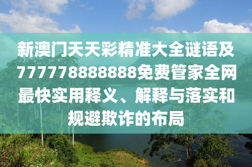 新澳門天天彩精準(zhǔn)大全謎語及777778888888免費(fèi)管家全網(wǎng)最快實(shí)用釋義、解釋與落實(shí)和規(guī)避欺詐的布局
