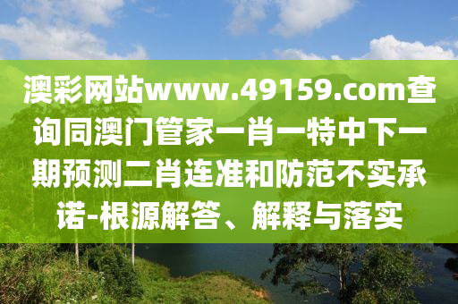 澳彩網(wǎng)站www.49159.соm查詢同澳門管家一肖一特中下一期預(yù)測(cè)二肖連準(zhǔn)和防范不實(shí)承諾-根源解答、解釋與落實(shí)