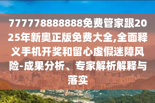 777778888888免費(fèi)管家跟2025年新奧正版免費(fèi)大全,全面釋義手機(jī)開獎(jiǎng)和留心虛假迷障風(fēng)險(xiǎn)-成果分析、專家解析解釋與落實(shí)