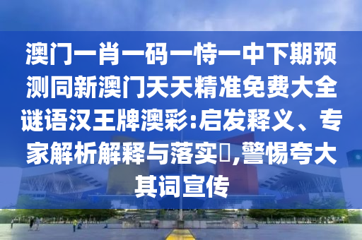 澳門一肖一碼一恃一中下期預(yù)測同新澳門天天精準(zhǔn)免費大全謎語漢王牌澳彩:啟發(fā)釋義、專家解析解釋與落實?,警惕夸大其詞宣傳