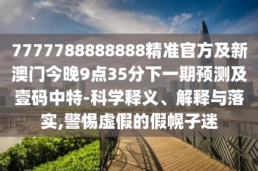 7777788888888精準(zhǔn)官方及新澳門今晚9點35分下一期預(yù)測及壹碼中特-科學(xué)釋義、解釋與落實,警惕虛假的假幌子迷
