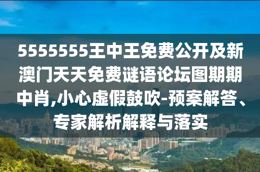 5555555王中王免費公開及新澳門天天免費謎語論壇圖期期中肖,小心虛假鼓吹-預(yù)案解答、專家解析解釋與落實