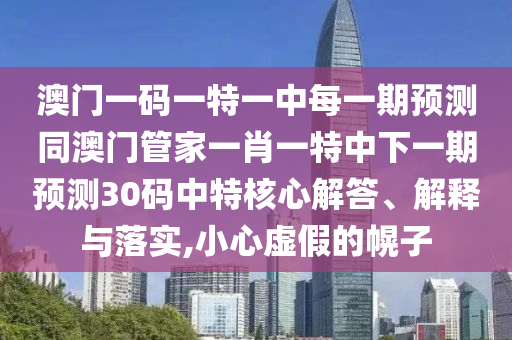 澳門一碼一特一中每一期預(yù)測同澳門管家一肖一特中下一期預(yù)測30碼中特核心解答、解釋與落實,小心虛假的幌子