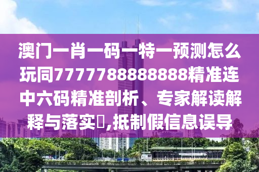 澳門一肖一碼一特一預(yù)測怎么玩同7777788888888精準(zhǔn)連中六碼精準(zhǔn)剖析、專家解讀解釋與落實?,抵制假信息誤導(dǎo)