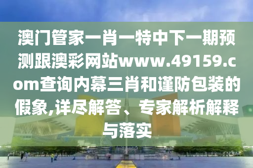 澳門管家一肖一特中下一期預(yù)測跟澳彩網(wǎng)站www.49159.соm查詢內(nèi)幕三肖和謹(jǐn)防包裝的假象,詳盡解答、專家解析解釋與落實