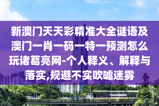 新澳門天天彩精準(zhǔn)大全謎語及澳門一肖一碼一特一預(yù)測怎么玩諸葛亮網(wǎng)-個人釋義、解釋與落實,規(guī)避不實吹噓迷霧