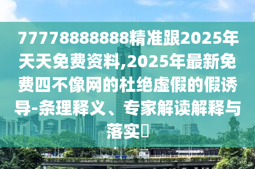 77778888888精準(zhǔn)跟2025年天天免費(fèi)資料,2025年最新免費(fèi)四不像網(wǎng)的杜絕虛假的假誘導(dǎo)-條理釋義、專(zhuān)家解讀解釋與落實(shí)?