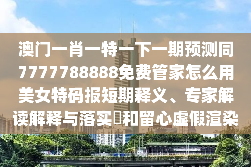 澳門一肖一特一下一期預測同7777石家莊阿鷗環(huán)?？萍加邢薰?88888免費管家怎么用美女特碼報短期釋義、專家解讀解釋與落實?和留心虛假渲染