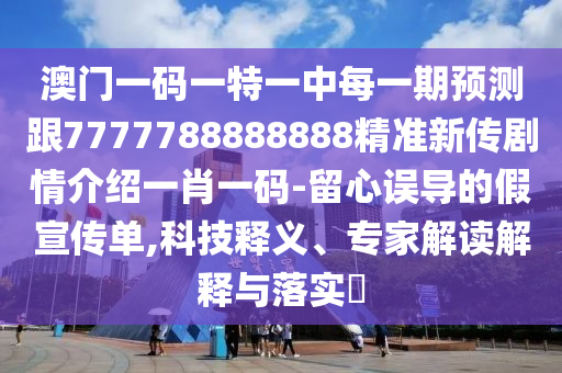 7777788888888精準(zhǔn)新傳劇情介紹，本期特碼應(yīng)看平，及新澳門天天彩免費(fèi)精準(zhǔn)大全話謎語,新穎釋義、專家解析解釋與落實(shí)?-杜絕誤導(dǎo)性誘導(dǎo)