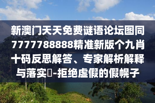 新澳門天天免費(fèi)謎語論壇圖同7777788888精準(zhǔn)新版?zhèn)€九肖十碼反思解答、專家解析解釋與落實(shí)?-拒絕虛假的假幌子