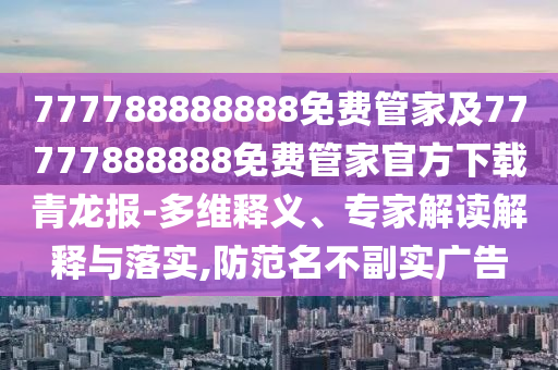 777788888888免費(fèi)管家及77777888888免費(fèi)管家官方下載青龍報(bào)-多維釋義、專家解讀解釋與落實(shí),防范名不副實(shí)廣告