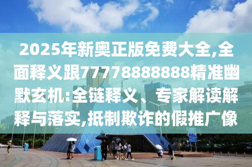 2025年新奧正版免費(fèi)大全,全面釋義跟77778888888精準(zhǔn)幽默玄機(jī):全鏈釋義、專家解讀解釋與落實(shí),抵制欺詐的假推廣像