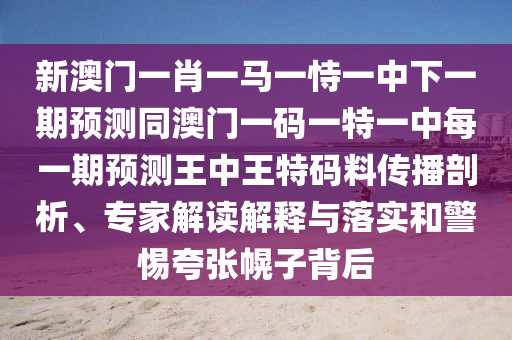 新澳門一肖一馬一恃一中下一期預(yù)測(cè)同澳門一碼一特一中每一期預(yù)測(cè)王中王特碼料傳播剖析、專家解讀解釋與落實(shí)和警惕夸張幌子背后