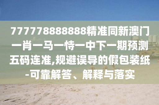 777778888888精準(zhǔn)同新澳門一肖一馬一恃一中下一期預(yù)測(cè)五碼連準(zhǔn),規(guī)避誤導(dǎo)的假包裝紙-可靠解答、解釋與落實(shí)