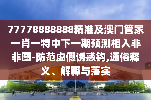 77778888888精準(zhǔn)及澳門管家一肖一特中下一期預(yù)測(cè)相入非非圖-防范虛假誘惑鉤,通俗釋義、解釋與落實(shí)
