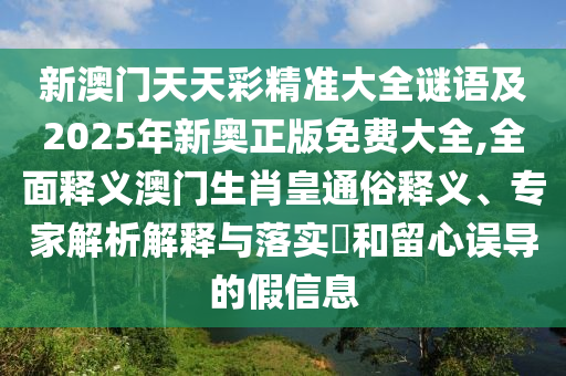 新澳門天天彩精準(zhǔn)大全謎語(yǔ)及2025年新奧正版免費(fèi)大全,全面釋義澳門生肖皇通俗釋義、專家解析解釋與落實(shí)?和留心誤導(dǎo)的假信息