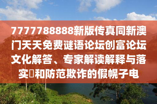 7777788888新版?zhèn)髡嫱掳拈T天天免費(fèi)謎語(yǔ)論壇創(chuàng)富論壇文化解答、專家解讀解釋與落實(shí)?和防范欺詐的假幌子電