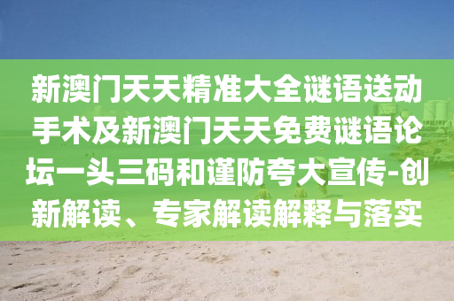 新澳門天天精準(zhǔn)大全謎語(yǔ)送動(dòng)手術(shù)及新澳門天天免費(fèi)謎語(yǔ)論壇一頭三碼和謹(jǐn)防夸大宣傳-創(chuàng)新解讀、專家解讀解釋與落實(shí)