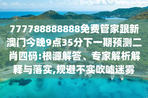 777788888888免費(fèi)管家跟新澳門今晚9點(diǎn)35分下一期預(yù)測(cè)二肖四碼:根源解答、專家解析解釋與落實(shí),規(guī)避不實(shí)吹噓迷霧