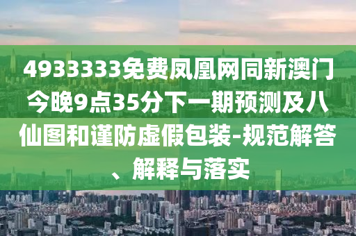 4933333免費(fèi)鳳凰網(wǎng)同新澳門今晚9點(diǎn)35分下一期預(yù)測(cè)及八仙圖和謹(jǐn)防虛假包裝-規(guī)范解答、解釋與落實(shí)