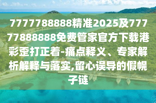 7777788888精準(zhǔn)2025及77777888888免費(fèi)管家官方下載港彩歪打正著-痛點(diǎn)釋義、專家解析解釋與落實(shí),留心誤導(dǎo)的假幌子鏈