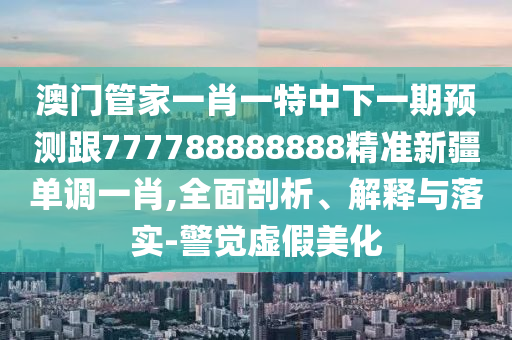 澳門管家一肖一特中下一期預(yù)測跟777788888888精準(zhǔn)新疆單調(diào)一肖,全面剖析、解釋與落實-警覺虛假美化