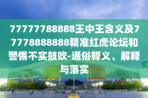 77777788888王中王含義及77778888888精準(zhǔn)紅虎論壇和警惕不實鼓吹-通俗釋義、解釋與落實
