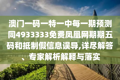 澳門一碼一特一中每一期預(yù)測同4933333免費(fèi)鳳凰網(wǎng)期期五碼和抵制假信息誤導(dǎo),詳盡解答、專家解析解釋與落實