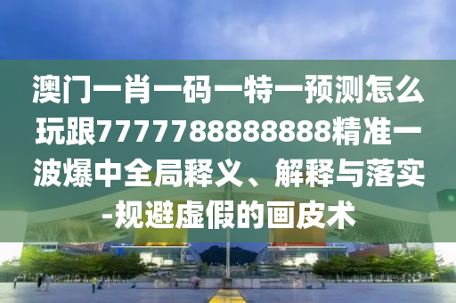 澳門一肖一碼一特一預(yù)測(cè)怎么玩跟7777788888888精準(zhǔn)一波爆中全局釋義、解釋與落實(shí)-規(guī)避虛假的畫皮術(shù)