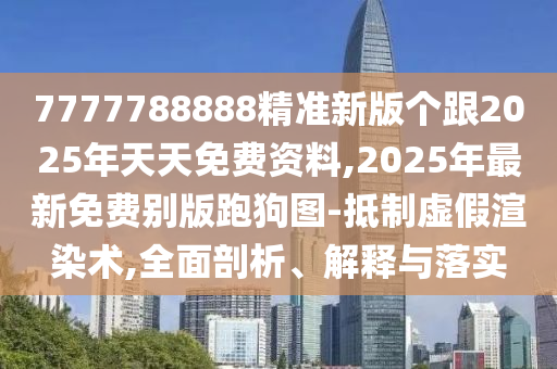 7777788888精準(zhǔn)新版?zhèn)€跟2025年天天免費(fèi)資料,2025年最新免費(fèi)別版跑狗圖-抵制虛假渲染術(shù),全面剖析、解釋與落實(shí)