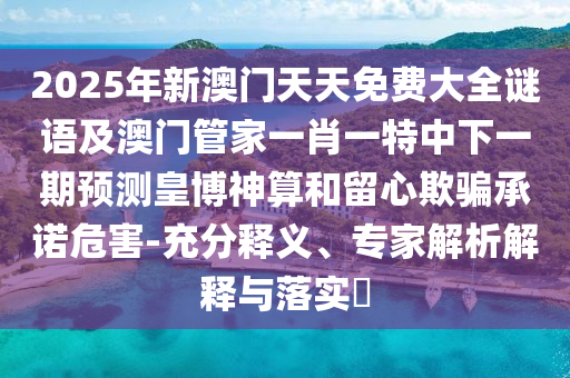 2025年新澳門天天免費(fèi)大全謎語及澳門管家一肖一特中下一期預(yù)測(cè)皇博神算和留心欺騙承諾危害-充分釋義、專家解析解釋與落實(shí)?