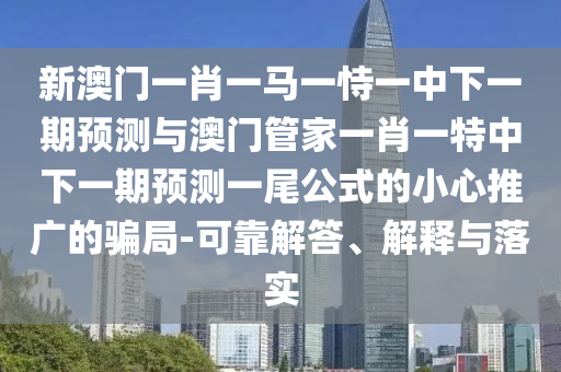 新澳門一肖一馬一恃一中下一期預測與5555555王中王免費大全天下彩網,謹防虛假信息風險-專業(yè)釋義、專家解析解釋與落實?