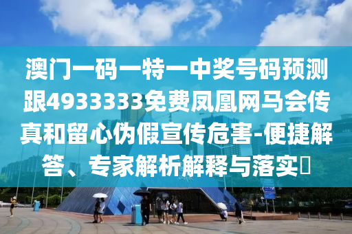 澳門一碼一特一中獎號碼預測跟4933333免費鳳凰網馬會傳真和留心偽假宣傳危害-便捷解答、專家解析解釋與落實?
